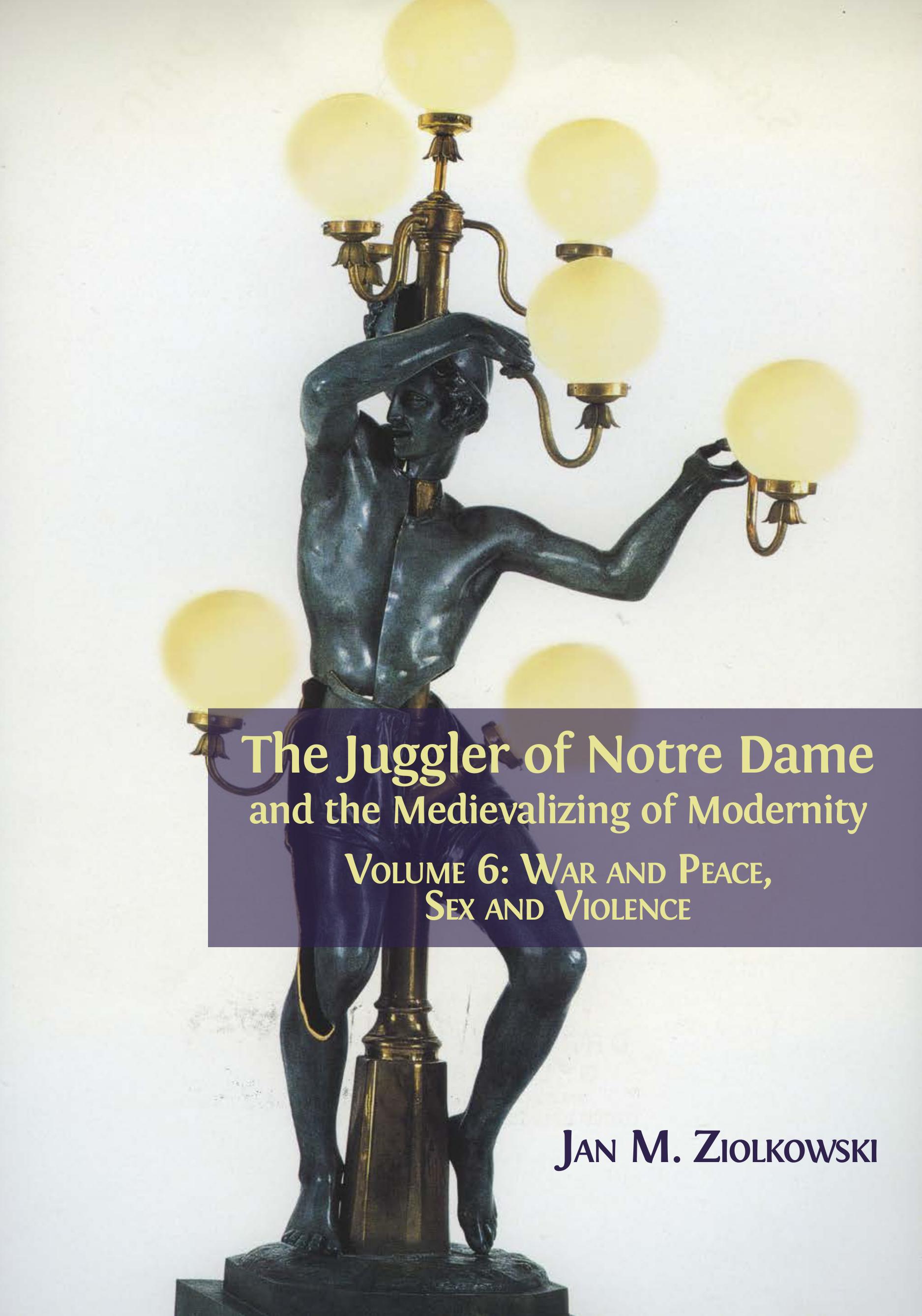 The Juggler of Notre Dame and the Medievalizing of Modernity: Volume 6: War and Peace, Sex and Violence (Open Book Publishers, 2018)