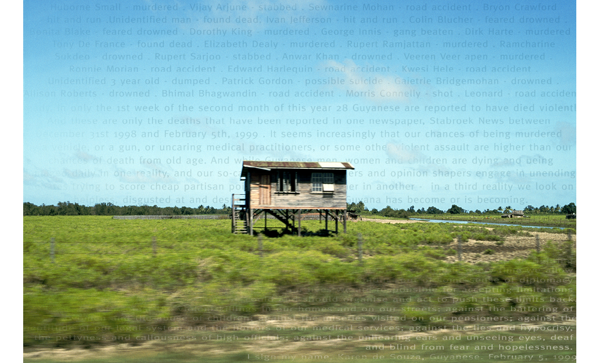 A staged colour photograph combining text in dark blue and faint white superimposed and layered over a photograph of single wooden house on stilts. The house on stilts is viewed from a passing vehicle with green scrubland below and blue sky taking up 2/3rds of the photograph. The text is faint but legible listing details of the ways in which persons have died from violent deaths in Guyana including named persons and provided by Karen de Souza, in February 1999.  